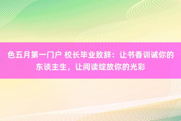 色五月第一门户 校长毕业致辞：让书香训诫你的东谈主生，让阅读绽放你的光彩