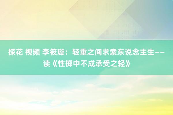 探花 视频 李筱璇：轻重之间求索东说念主生——读《性掷中不成承受之轻》