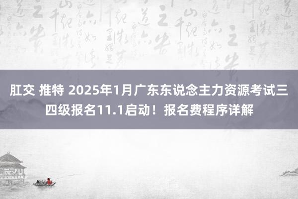 肛交 推特 2025年1月广东东说念主力资源考试三四级报名11.1启动！报名费程序详解