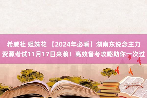 希威社 姐妹花 【2024年必看】湖南东说念主力资源考试11月17日来袭！高效备考攻略助你一次过