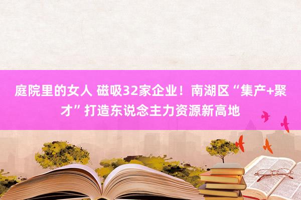 庭院里的女人 磁吸32家企业！南湖区“集产+聚才”打造东说念主力资源新高地