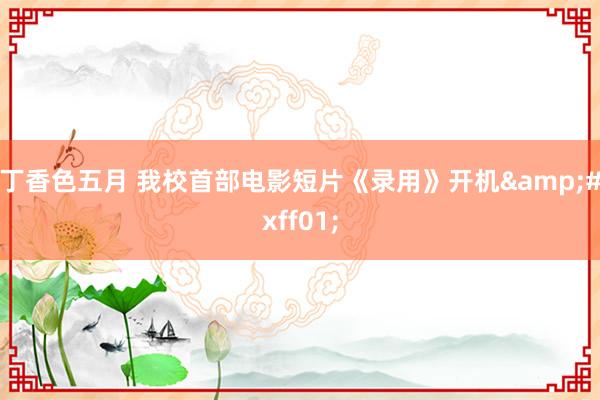 丁香色五月 我校首部电影短片《录用》开机&#xff01;