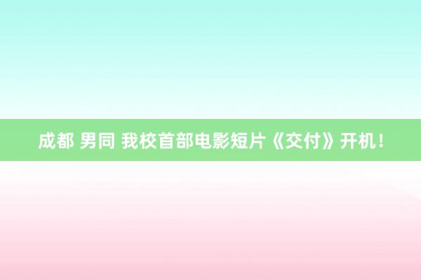 成都 男同 我校首部电影短片《交付》开机！