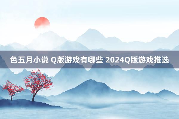 色五月小说 Q版游戏有哪些 2024Q版游戏推选