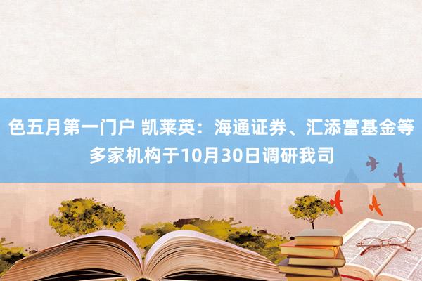 色五月第一门户 凯莱英：海通证券、汇添富基金等多家机构于10月30日调研我司