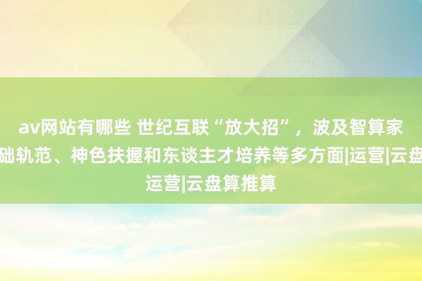 av网站有哪些 世纪互联“放大招”，波及智算家具、基础轨范、神色扶握和东谈主才培养等多方面|运营|云盘算推算