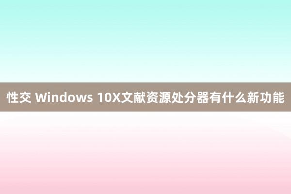 性交 Windows 10X文献资源处分器有什么新功能