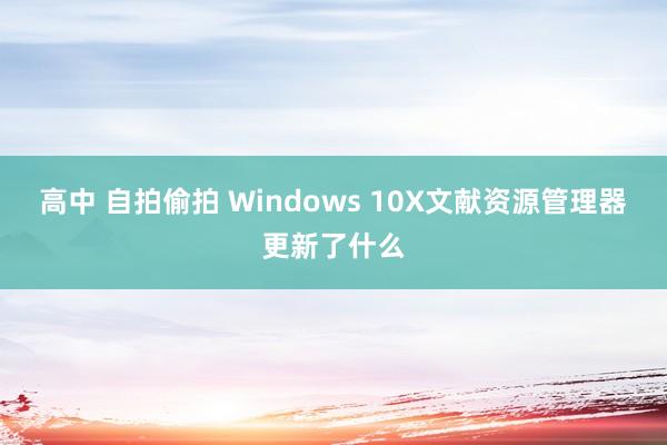 高中 自拍偷拍 Windows 10X文献资源管理器更新了什么