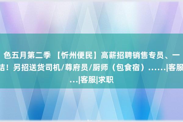 色五月第二季 【忻州便民】高薪招聘销售专员、一单一结！另招送货司机/尊府员/厨师（包食宿）……|客服|求职