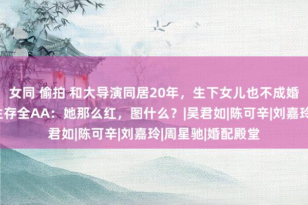 女同 偷拍 和大导演同居20年，生下女儿也不成婚？分房睡、日常生存全AA：她那么红，图什么？|吴君如|陈可辛|刘嘉玲|周星驰|婚配殿堂