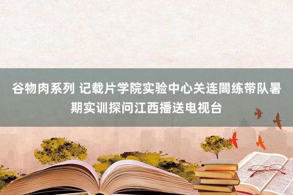 谷物肉系列 记载片学院实验中心关连闇练带队暑期实训探问江西播送电视台