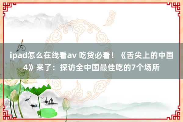 ipad怎么在线看av 吃货必看！《舌尖上的中国4》来了：探访全中国最佳吃的7个场所