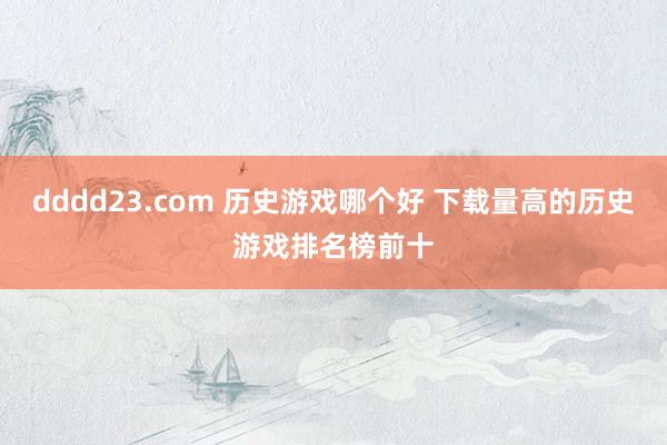 dddd23.com 历史游戏哪个好 下载量高的历史游戏排名榜前十