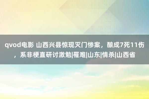 qvod电影 山西兴县惊现灭门惨案，酿成7死11伤，系非梗直研讨激勉|罹难|山东|情杀|山西省