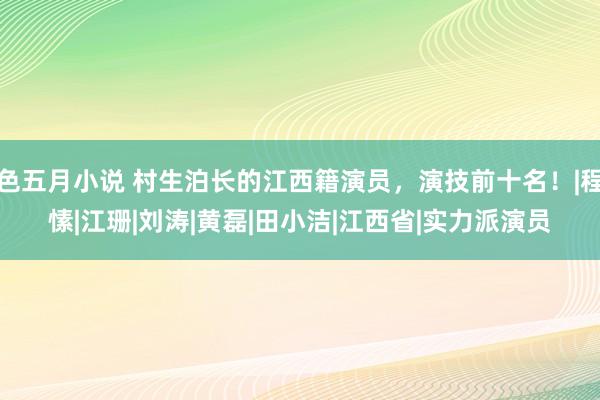 色五月小说 村生泊长的江西籍演员，演技前十名！|程愫|江珊|刘涛|黄磊|田小洁|江西省|实力派演员