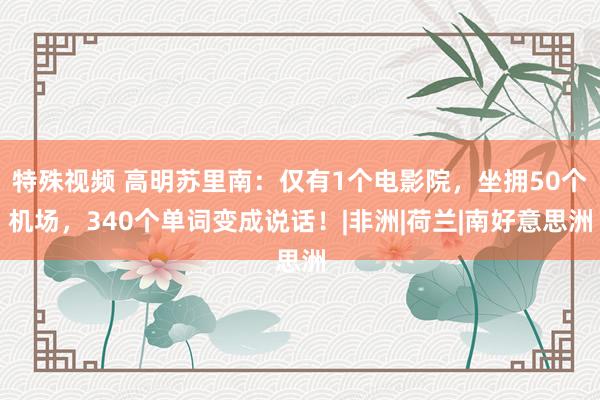 特殊视频 高明苏里南：仅有1个电影院，坐拥50个机场，340个单词变成说话！|非洲|荷兰|南好意思洲