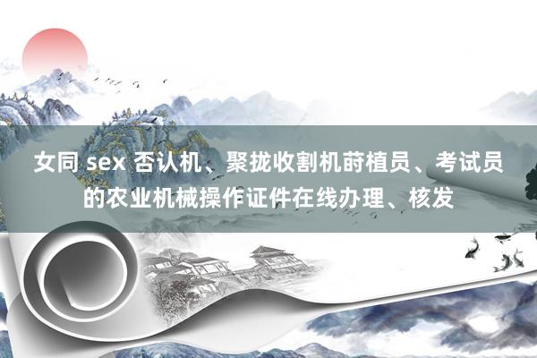 女同 sex 否认机、聚拢收割机莳植员、考试员的农业机械操作证件在线办理、核发